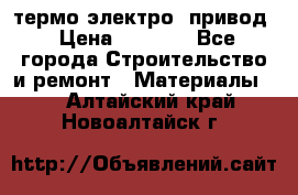 термо-электро  привод › Цена ­ 2 500 - Все города Строительство и ремонт » Материалы   . Алтайский край,Новоалтайск г.